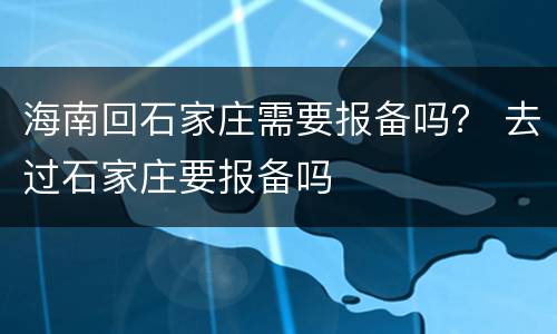 海南回石家庄需要报备吗？ 去过石家庄要报备吗