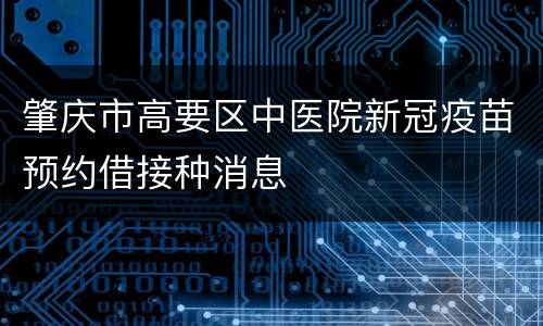 肇庆市高要区中医院新冠疫苗预约借接种消息