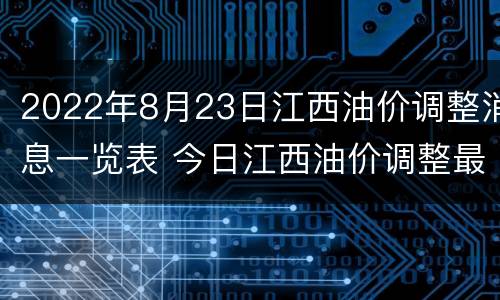 2022年8月23日江西油价调整消息一览表 今日江西油价调整最新消息