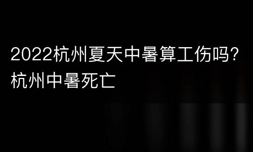 2022杭州夏天中暑算工伤吗? 杭州中暑死亡