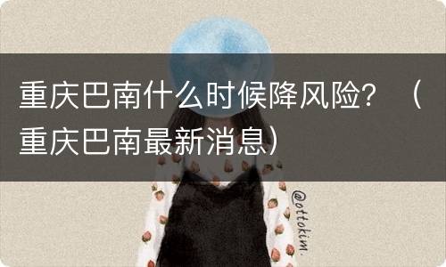 重庆巴南什么时候降风险？（重庆巴南最新消息）