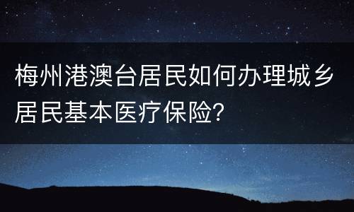 梅州港澳台居民如何办理城乡居民基本医疗保险？