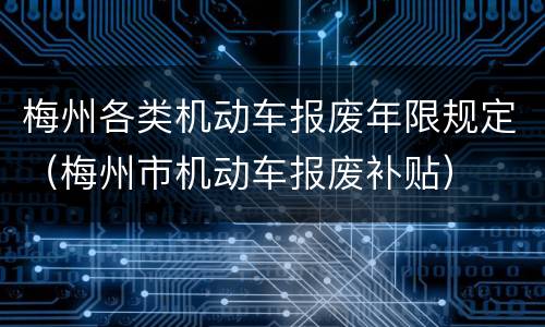 梅州各类机动车报废年限规定（梅州市机动车报废补贴）