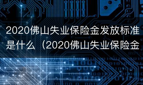 2020佛山失业保险金发放标准是什么（2020佛山失业保险金发放标准是什么呢）