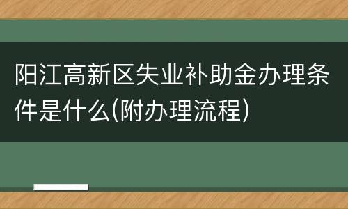 阳江高新区失业补助金办理条件是什么(附办理流程)