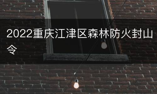 2022重庆江津区森林防火封山令