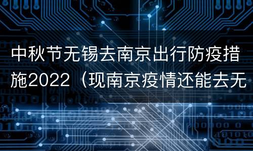 中秋节无锡去南京出行防疫措施2022（现南京疫情还能去无锡旅游吗）
