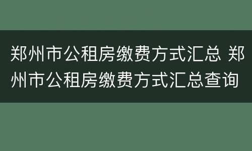 郑州市公租房缴费方式汇总 郑州市公租房缴费方式汇总查询