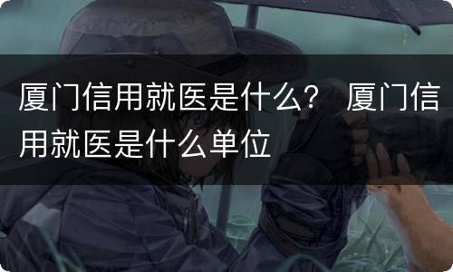 厦门信用就医是什么？ 厦门信用就医是什么单位