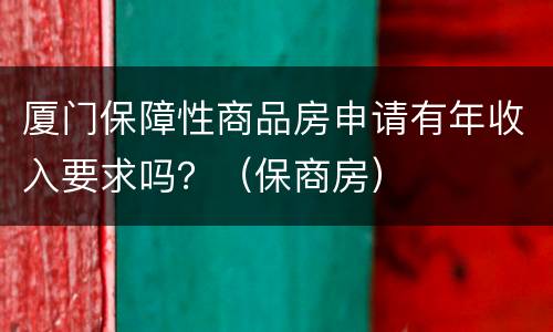 厦门保障性商品房申请有年收入要求吗？（保商房）