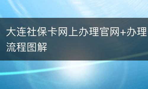 大连社保卡网上办理官网+办理流程图解