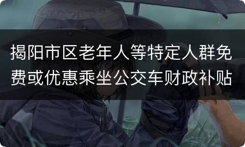 揭阳市区老年人等特定人群免费或优惠乘坐公交车财政补贴实施方案