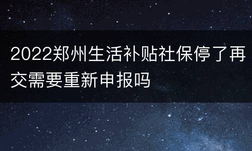 2022郑州生活补贴社保停了再交需要重新申报吗