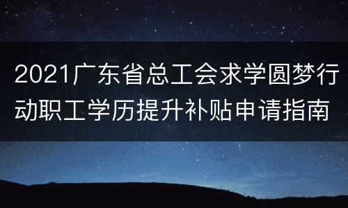 2021广东省总工会求学圆梦行动职工学历提升补贴申请指南