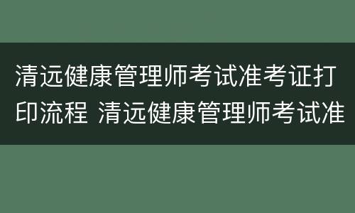 清远健康管理师考试准考证打印流程 清远健康管理师考试准考证打印流程视频