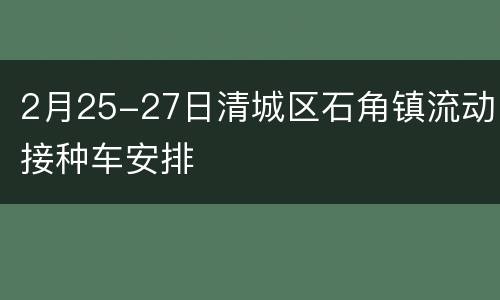 2月25-27日清城区石角镇流动接种车安排