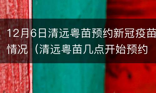 12月6日清远粤苗预约新冠疫苗情况（清远粤苗几点开始预约新冠疫苗）