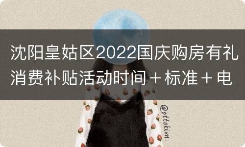 沈阳皇姑区2022国庆购房有礼消费补贴活动时间＋标准＋电话