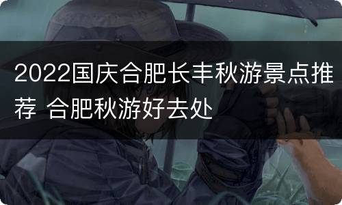 2022国庆合肥长丰秋游景点推荐 合肥秋游好去处