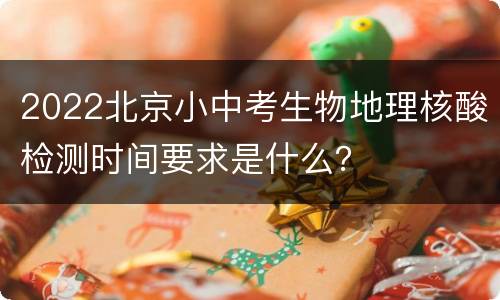 2022北京小中考生物地理核酸检测时间要求是什么？