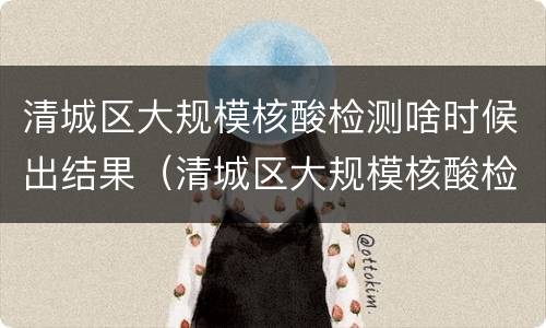清城区大规模核酸检测啥时候出结果（清城区大规模核酸检测啥时候出结果啊）