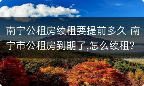 南宁公租房续租要提前多久 南宁市公租房到期了,怎么续租?
