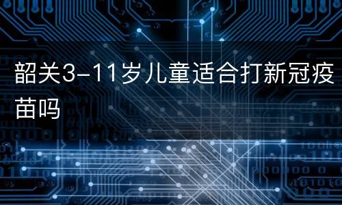 韶关3-11岁儿童适合打新冠疫苗吗