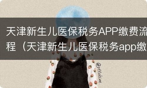 天津新生儿医保税务APP缴费流程（天津新生儿医保税务app缴费流程）