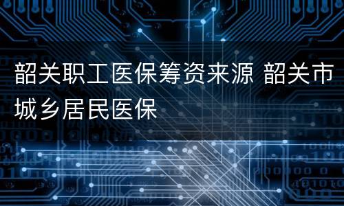 韶关职工医保筹资来源 韶关市城乡居民医保