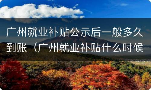 广州就业补贴公示后一般多久到账（广州就业补贴什么时候到账）