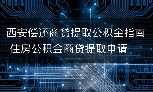 西安偿还商贷提取公积金指南 住房公积金商贷提取申请