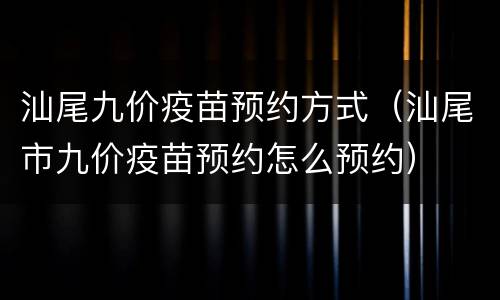 汕尾九价疫苗预约方式（汕尾市九价疫苗预约怎么预约）