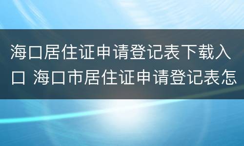 海口居住证申请登记表下载入口 海口市居住证申请登记表怎么填