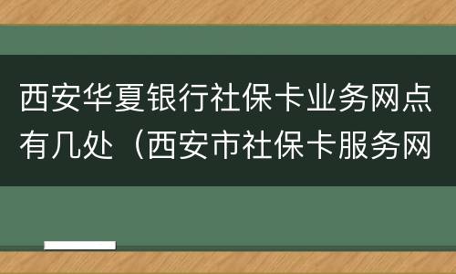 西安华夏银行社保卡业务网点有几处（西安市社保卡服务网点在哪里）