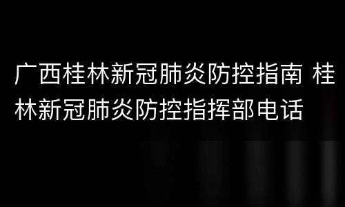广西桂林新冠肺炎防控指南 桂林新冠肺炎防控指挥部电话
