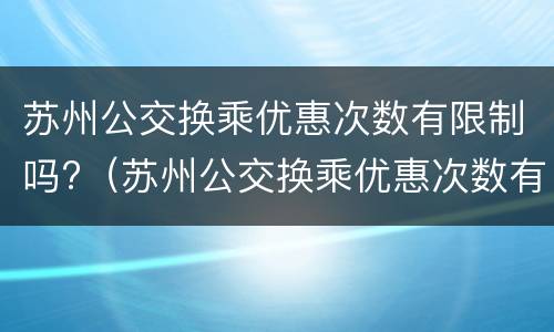 苏州公交换乘优惠次数有限制吗?（苏州公交换乘优惠次数有限制吗）