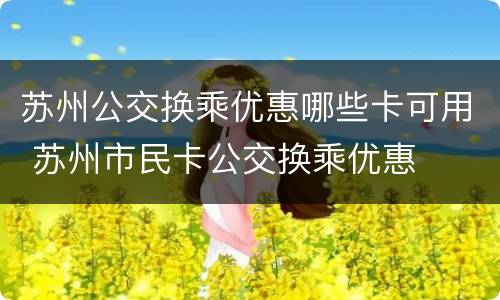 苏州公交换乘优惠哪些卡可用 苏州市民卡公交换乘优惠