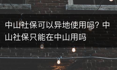中山社保可以异地使用吗? 中山社保只能在中山用吗