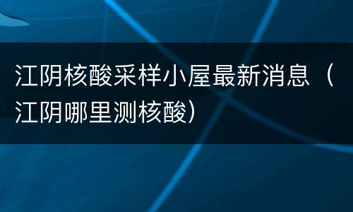 江阴核酸采样小屋最新消息（江阴哪里测核酸）