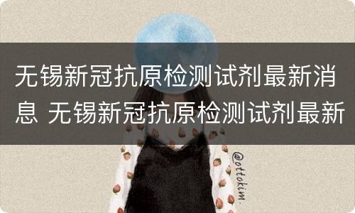 无锡新冠抗原检测试剂最新消息 无锡新冠抗原检测试剂最新消息