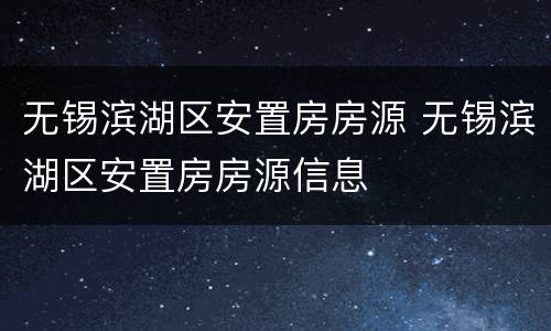 无锡滨湖区安置房房源 无锡滨湖区安置房房源信息