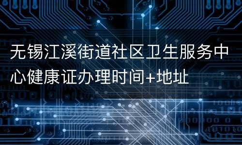 无锡江溪街道社区卫生服务中心健康证办理时间+地址