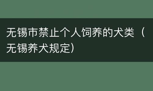 无锡市禁止个人饲养的犬类（无锡养犬规定）