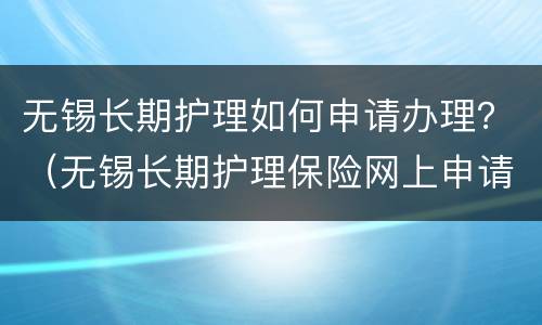 无锡长期护理如何申请办理？（无锡长期护理保险网上申请）