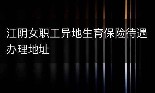 江阴女职工异地生育保险待遇办理地址