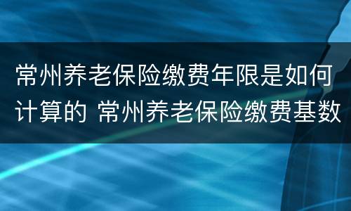 常州养老保险缴费年限是如何计算的 常州养老保险缴费基数
