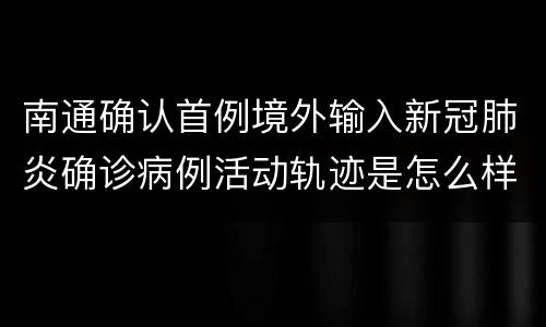 南通确认首例境外输入新冠肺炎确诊病例活动轨迹是怎么样的？