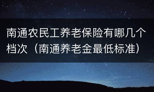南通农民工养老保险有哪几个档次（南通养老金最低标准）
