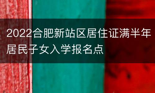 2022合肥新站区居住证满半年居民子女入学报名点