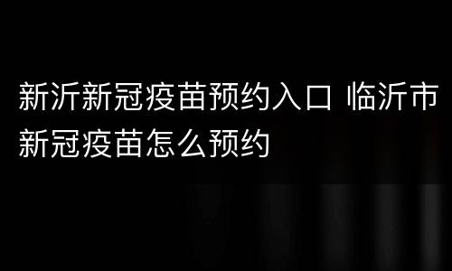 新沂新冠疫苗预约入口 临沂市新冠疫苗怎么预约